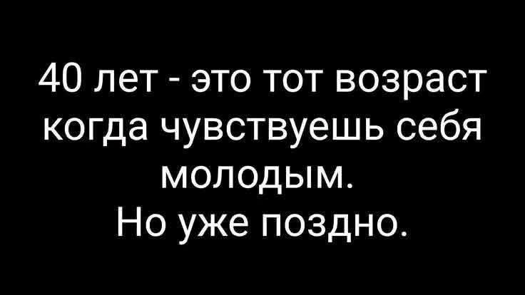 40 лет - это тот возраст когда чувствуешь себя молодым. Но уже поздно.