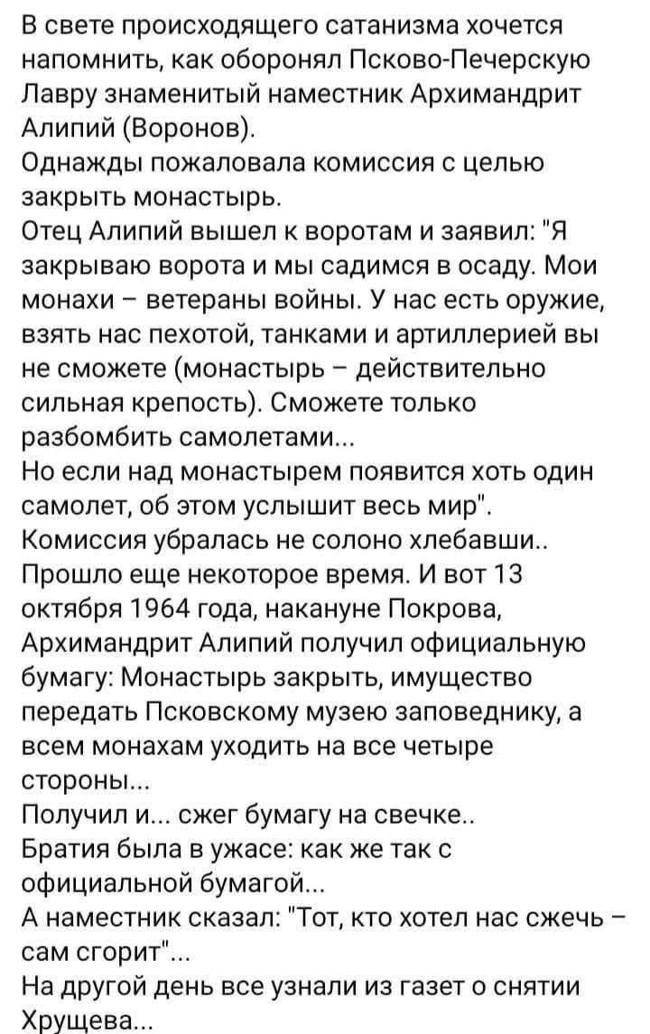 В свете происходящего сатанизма хочется напомнить, как оборонял Псково-Печерскую Лавру знаменитый наместник Архимандрит Алипий (Воронов). Однажды пожаловала комиссия с целью закрыть монастырь. Отец Алипий вышел к воротам и заявил: 