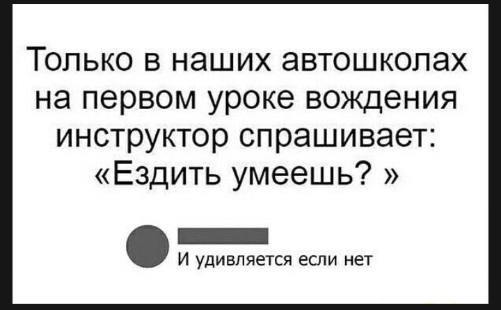 Только в наших автошколах на первом уроке вождения инструктор спрашивает Ездить умеешь И удивляется ЕСЛИ НЕТ