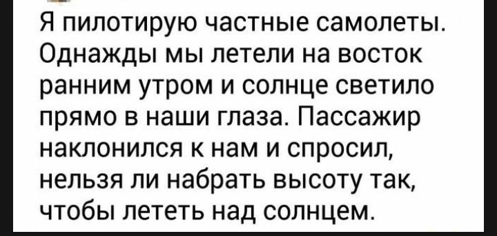 Я пилотирую частные самолеты Однажды мы летели на восток ранним утром и солнце светило прямо в наши глаза Пассажир наклонился к нам и спросил нельзя ли набрать высоту так чтобы лететь над солнцем