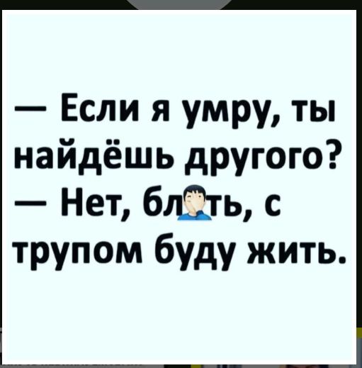 Если я умру ты найдёшь другого Нет бдЁіть с трупом буду жить
