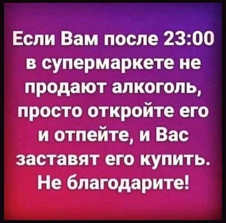 Если Вам после 2300 в супермаркете не продают алкоголь просто откройте его и отпейте и Вас заставят его купить Не благодарите