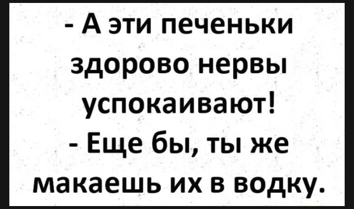 А эти печеньки здорово нервы успокаивают Еще бы ты же макаешь их в водку