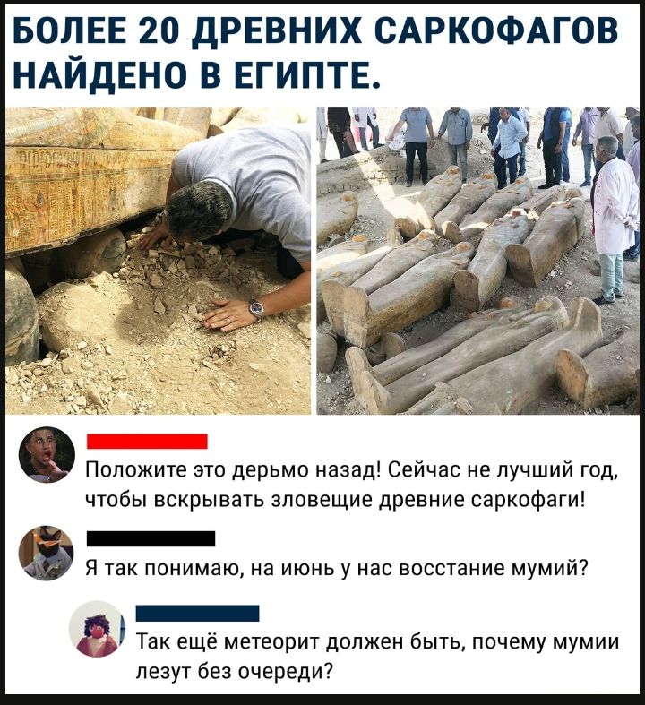 БОЛЕЕ 20 дРЕВНИХ САРКОФАГОВ НАЙДЕНО В ЕГИПТЕ 1 Положите это дерьмо назад Сейчас не лучший год чтобы вскрывать зловещие древние саркофаги _ Я так понимаю на июнь у нас восстание мумий _ Так ещё метеорит должен быть почему мумии лезут без очереди