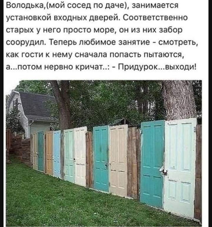 Володькамой сосед по даче занимается установкой входных дверей Соответственно старых у него просто море он из них забор соорудил Теперь любимое занятие смотреть как гости к нему сначала попасть пытаются апотом нервно кричат Придуроквыходи