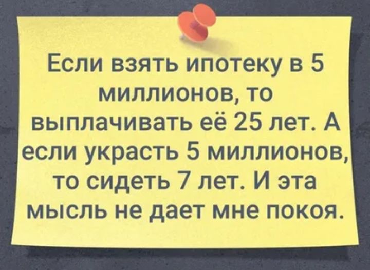 Если взять ипотеку в 5 миллионов то выплачивать её 25 лет А если украсть 5 миллионов то сидеть 7 лет И эта мысль не дает мне покоя