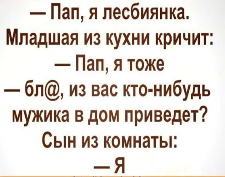 Пап я лесбиянка Младшая из кухни кричит Пап я тоже бп из вас кто нибудь мужика в дом приведет Сын из комнаты Я