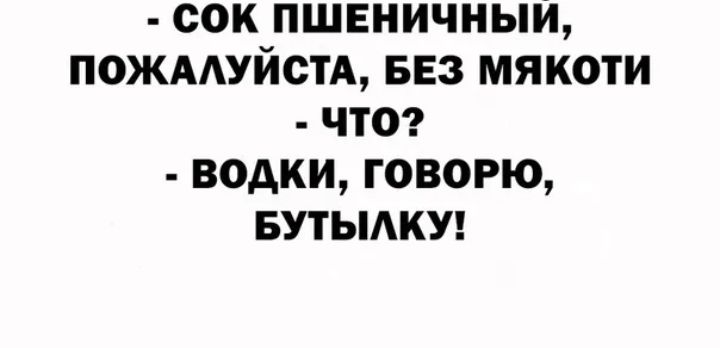 СОК ПШЕНИЧНЫИ ПОЖААУЙСТА БЕЗ МЯКОТИ ЧТО ВОДКИ ГОВОРЮ БУТЫАКУ