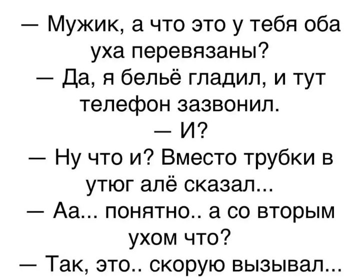 Мужик а что это у тебя оба уха перевязаны Да Я бельё гладил и тут телефон зазвонил И Ну что и Вместо трубки в утюг алё сказал Аа понятно а со вторым ухом что Так это скорую вызывал