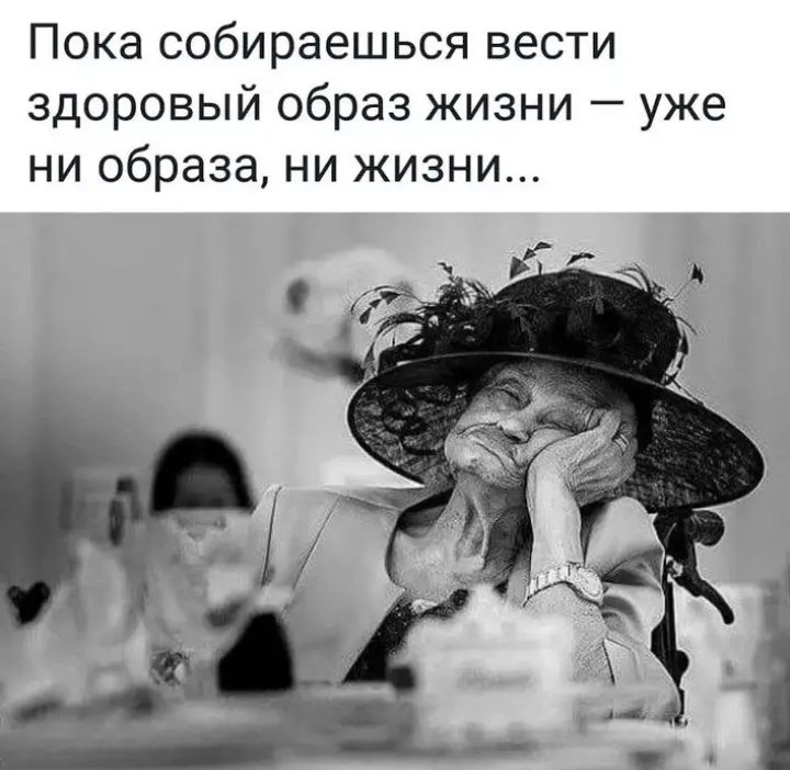 Пока собираешься вести здоровый образ жизни уже ни образа ни жизни
