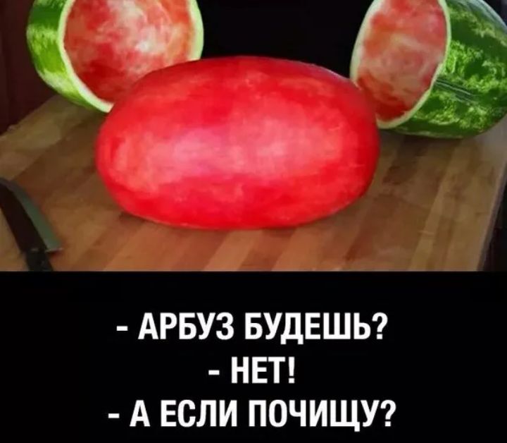 и АРБУЗ БУДЕШЬ НЕТ А ЕСЛИ ПОЧИЩУ