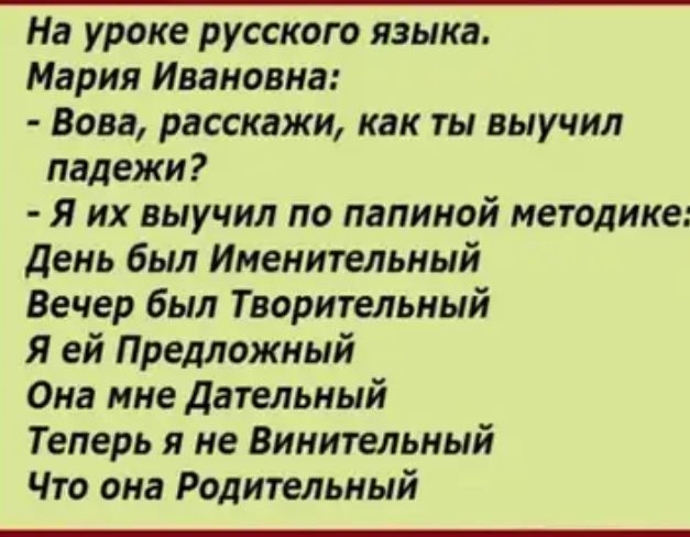 На уроке русского языка Мария Ивановна Вова расскажи как ты выучил падежи Я их выучил по папиной методике день был Именительный Вечер был Творительный Я ей Предложный Она мне Дательный Теперь я не Вииительный Что она Родительный