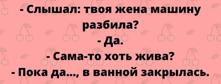 Слышал твоя жена машину разбила да Сама то хоть жива Пока да в ванной закрылась