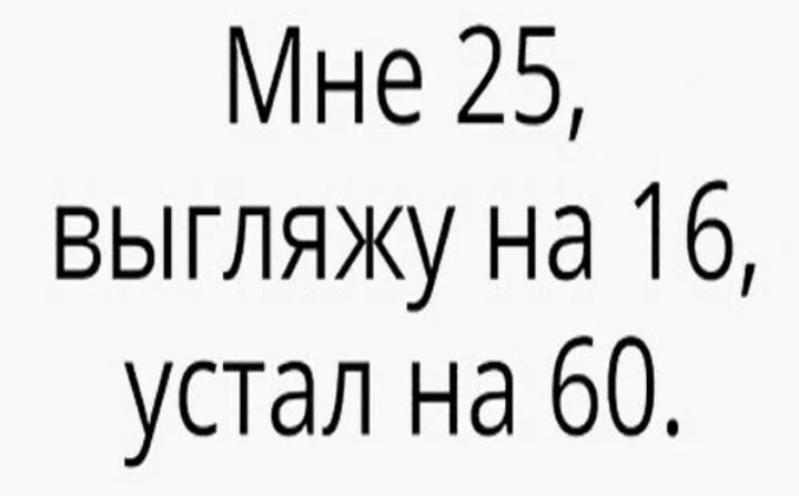 Мне 25 выгляжу на 16 устал на 60