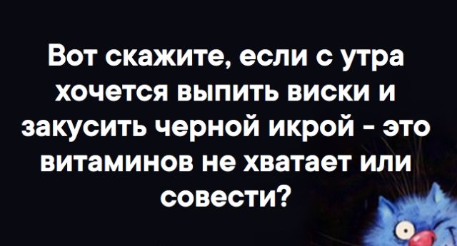 Вот скажите если с утра хочется выпить виски и закусить черной икрой это витаминов не хватает или совести