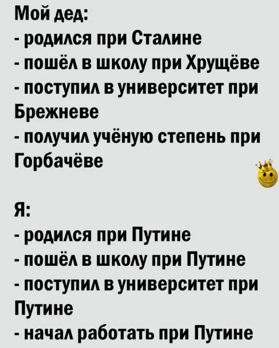 Мой дед родиАся при СтаАине пошёл в школу при Хрущёве поступи в университет при Брежневе получил учёную степень при Горбачёве Я роАиАся при Путине пошёл в ШКОАУ при Путине поступид в университет при Путине начал работать при Путине