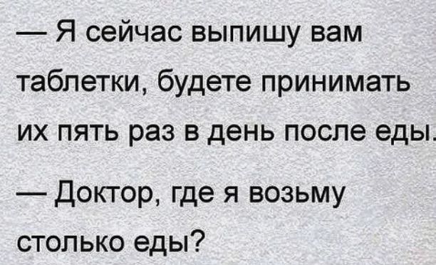 Я сейчас выпишу вам таблетки будете принимать их пять раз в день после еды Доктор где я возьму столько еды