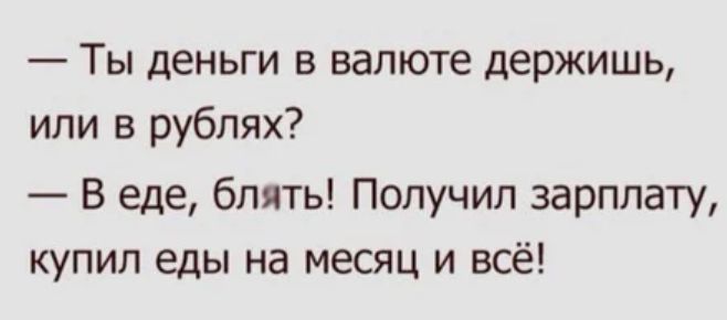 Ты деньги в валюте держишь или в рублях В еде блять Получил зарплату купил еды на месяц и всё