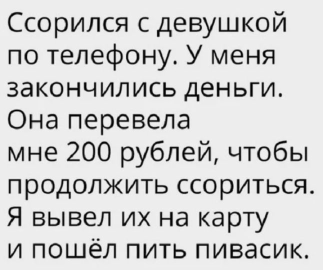 Ссорился с девушкой по телефону У меня закончились деньги Она перевела мне 200 рублей чтобы продолжить ссориться Я вывел их на карту и пошёл пить пивасик