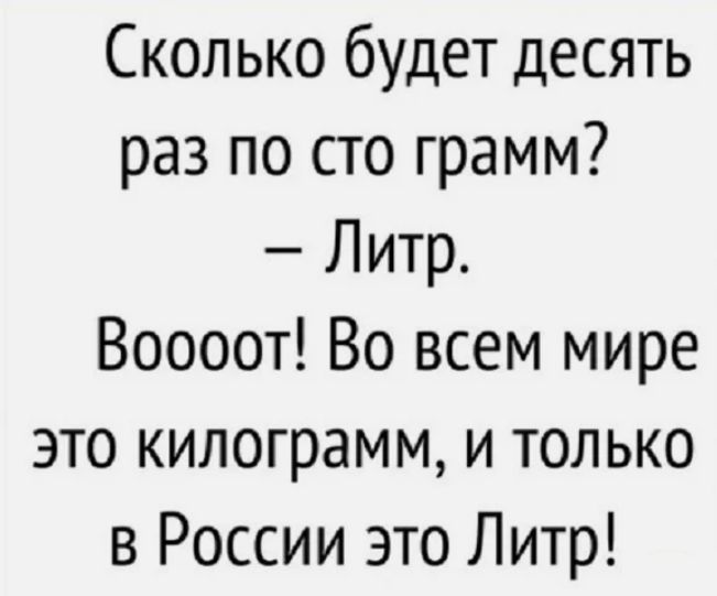 Сколько будет десять раз по сто грамм Литр Воооот Во всем мире это килограмм и только в России это Литр