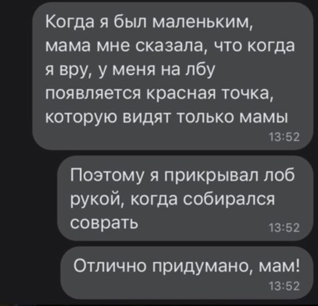 Когда я был маленьким мама мне сказала что когда я вру у меня на лбу появляется красная точка которую ВИДЯТ ТОЛЬКО мамы 13252 Поэтому я прикрывал лоб рукой когда собирался соврать 1352 Отлично придумано мам 1352