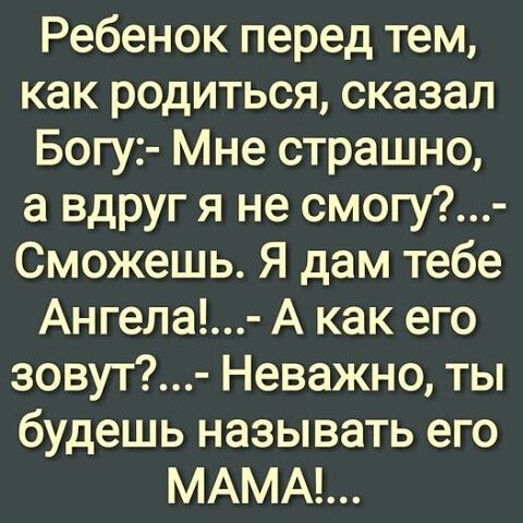 Ребенок перед тем как родиться сказал Богу Мне страшно а вдруг я не смогу Сможешь Я дам тебе Ангела А как его зовут Неважно ты будешь называть его МАМА