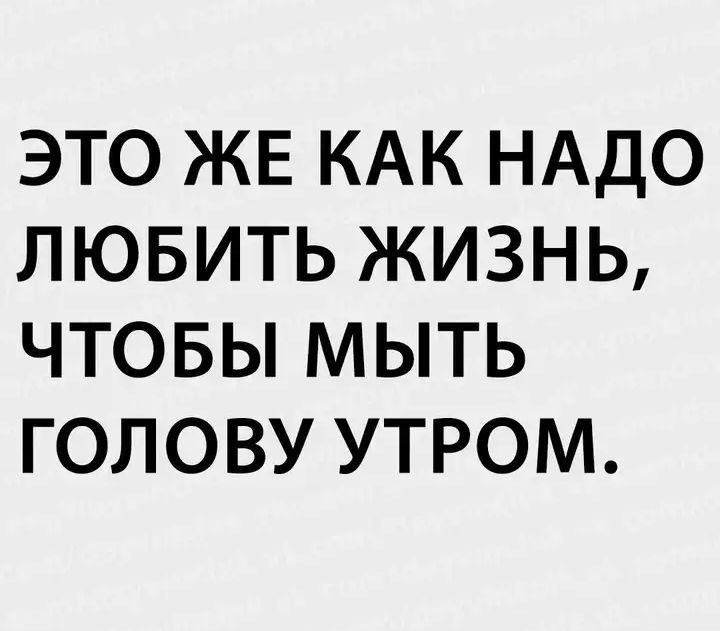 ЭТО ЖЕ КАК НАДО ЛЮБИТЬ ЖИЗНЬ ЧТОБЫ МЫТЬ ГОЛОВУ УТРОМ
