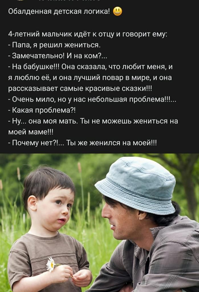 Обалденная детская логика З 4 петний мальчик идёт к отцу и говорит ему Папа я решил жениться 3амечательно И на ком На бабушке Она сказалачто любит меня и я люблю её и она лучший повар в мире и она рассказывает самые красивые сказки Очень мило но у нас небольшая проблема Какая проблема Ну она моя мать Ты не можешь жениться на моей маме Почему нет Ты же женился на моей