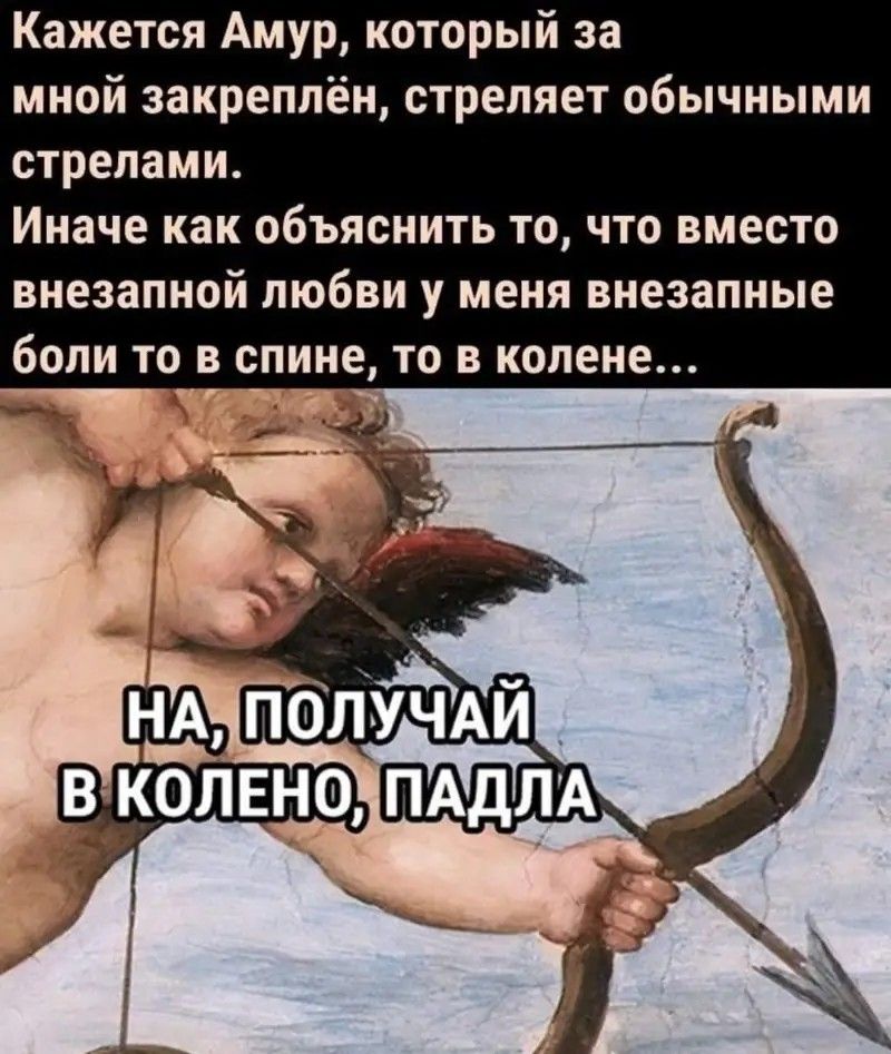 Кажется Амур который за мной закреплён стреляет обычными стрелами Иначе как объяснить то что вместо внезапной любви у меня внезапные боли то в спине то в колене