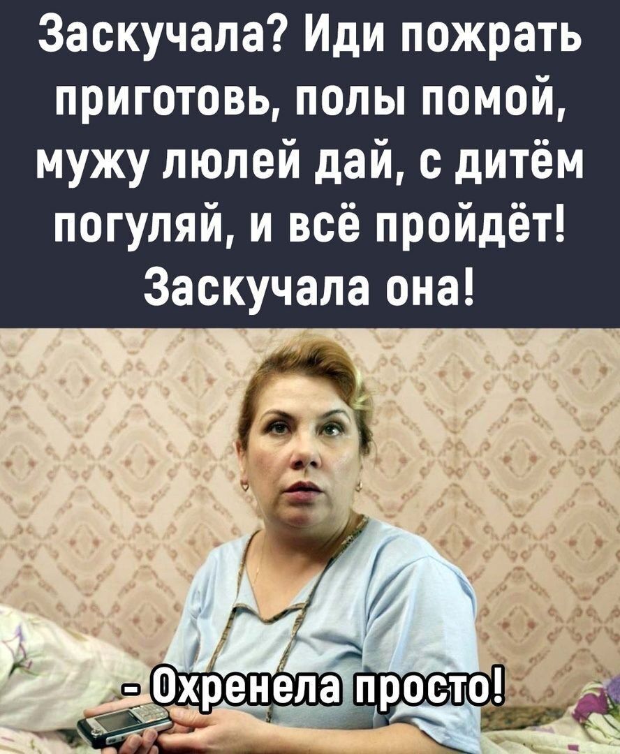 Заскучала Иди пожрать приготовь попы помой мужу люлей дай с дитём погуляй и всё пройдёт Заскучала она