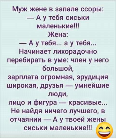 Муж жене в запале ссоры А у тебя сиськи маленькие Жена А у тебя а у тебя Начинает лихорадочно перебирать в уме член у него большой зарплата огромная эрудиция широкая друзья умнейшие люди лицо и фигура красивые Не найдя ничего лучшего в отчаянии А у твоей жен сиськи маленькие