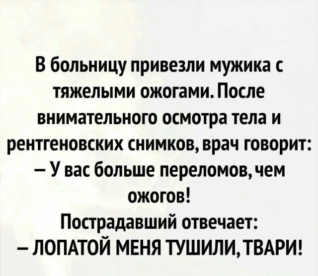 В больницу привезли мужика тяжелыми ожогами После внимательного осмотра тела и рентгеновских снимков врач говорит У вас больше переломов чем ожогов Пострадавший отвечает ЛОПАТОЙ МЕНЯ ТУШИЛИТВАРИ