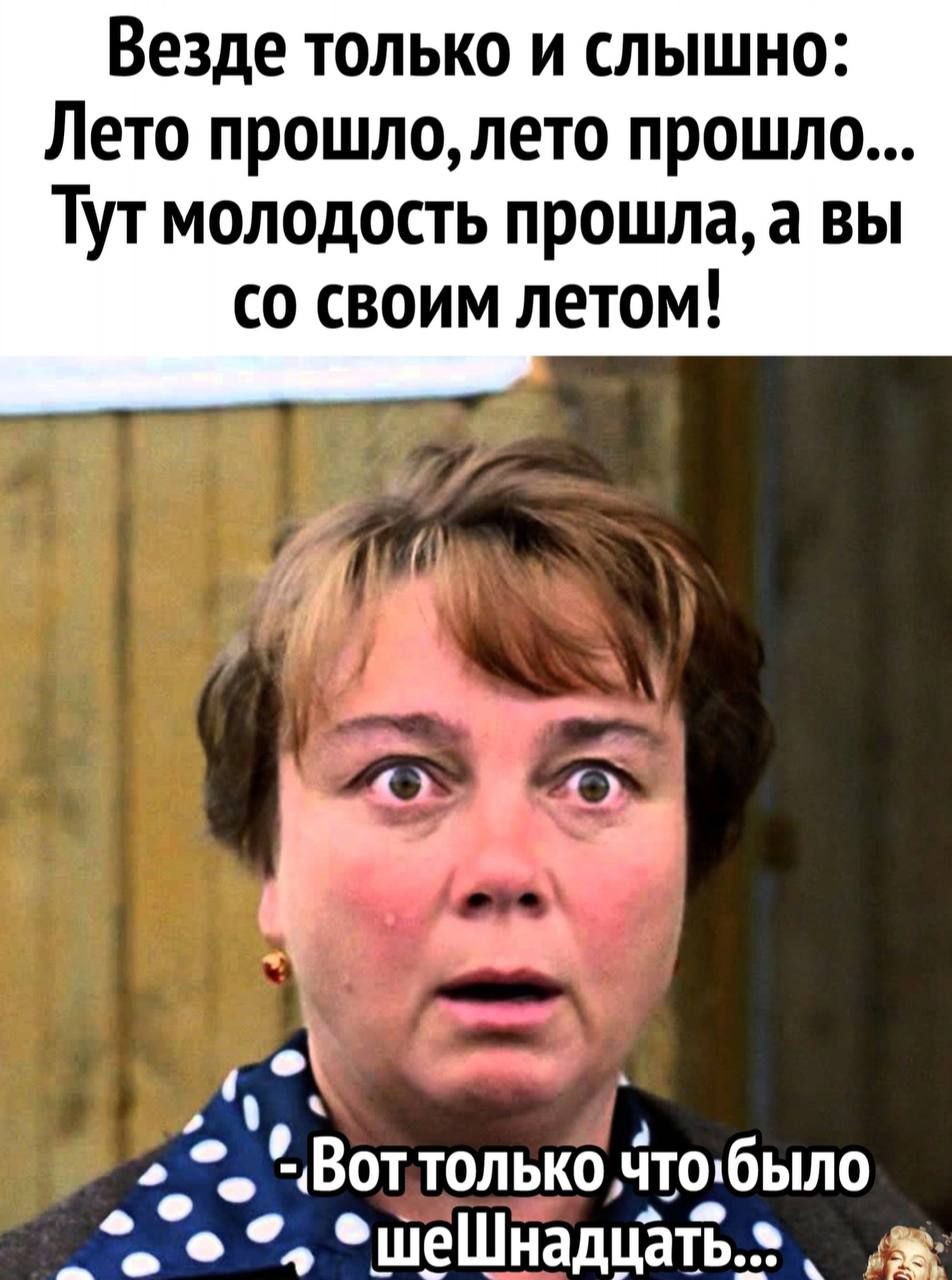 Везде только и слышно Лето прошлолето прошло Тут молодость прошла а вы со своим летом Вот только что было _ _ ш_еШнадцат_ь_ д