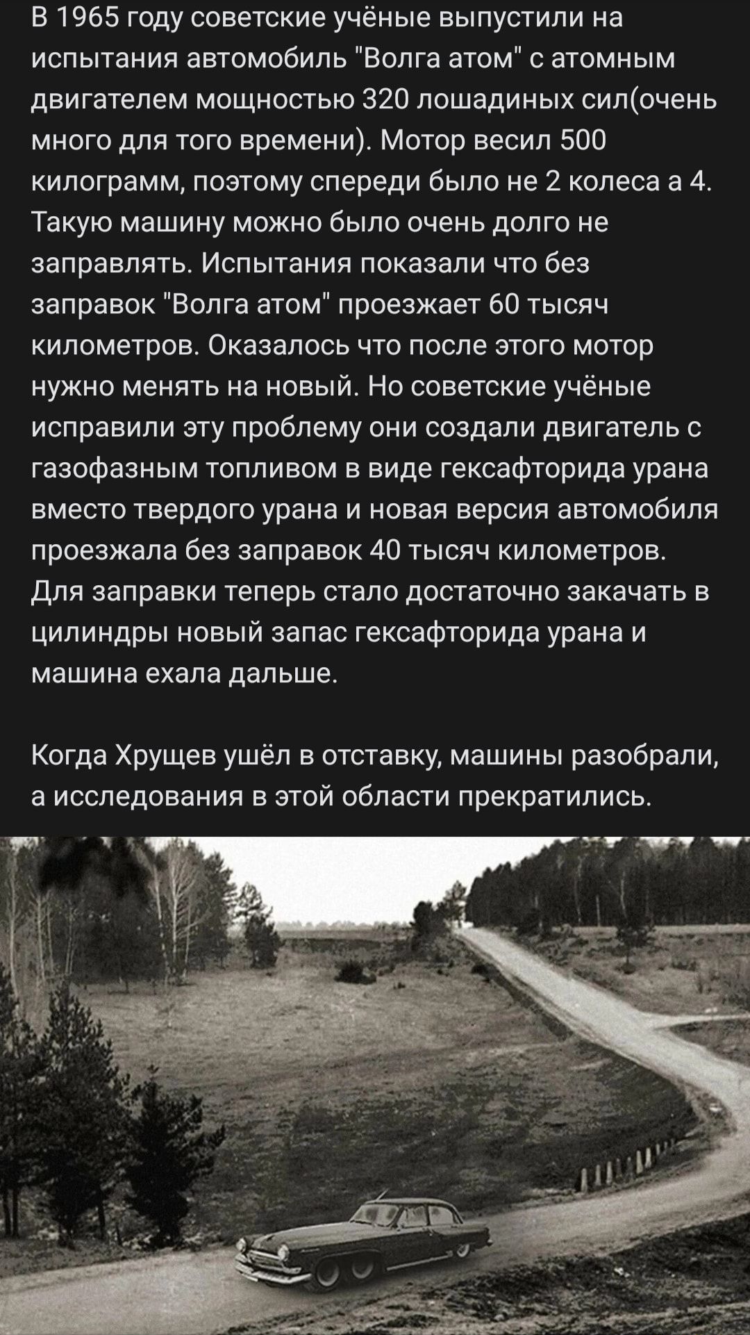 в 1965 году советские учёные выпустили на испытания автомобиль Волга этом атомным двигателем мощностью 320 лошадиных силоченв много для ого времени Мслор весил 500 килограмм позтому спереди было не 2 колеса а 4 Такую машину можно было очень долго не заправлять Испытания показали что без заправок Волга атом проезжает 50 тысяч километров Оказалось что после огого мотор нужно менять на новый Но совет