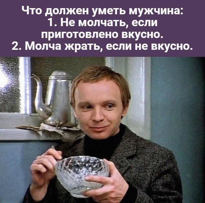 Что должен уметь мужчина 1 Не молчать если приготовлено вкусно 2 Молча жрать если не вкусно