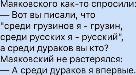 Маяковского както спросили Вот вы писали что среди грузинов я грузин среди русских я русский а среди дураков вы кто Маяковский не растерялся А среди дураков я впервые