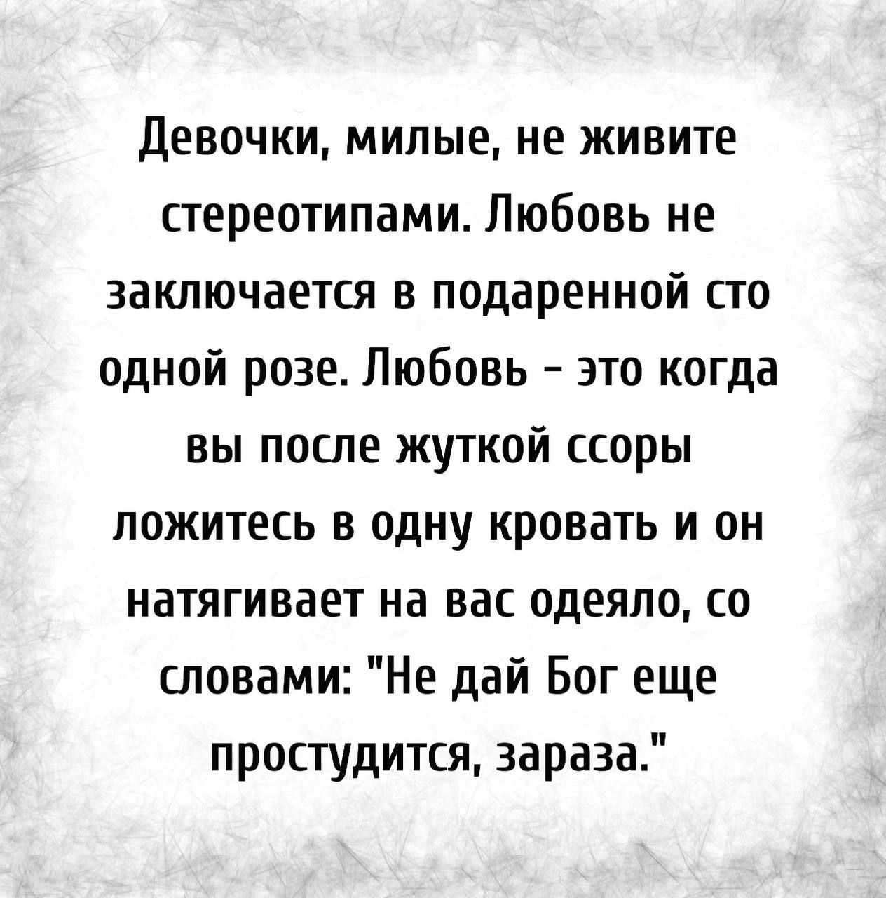 девочки милые не живите стереотипами Любовь не заключается в подаренной сто одной розе Любовь это когда вы после жуткой ссоры ложитесь в одну кровать и он натягивает на вас одеяло со словами Не дай Бог еще простудится зараза