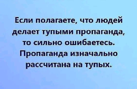 Если полагаете что людей делает тупыми пропаганда то сильно ошибаетесь Пропаганда изначально рассчитана на тупых