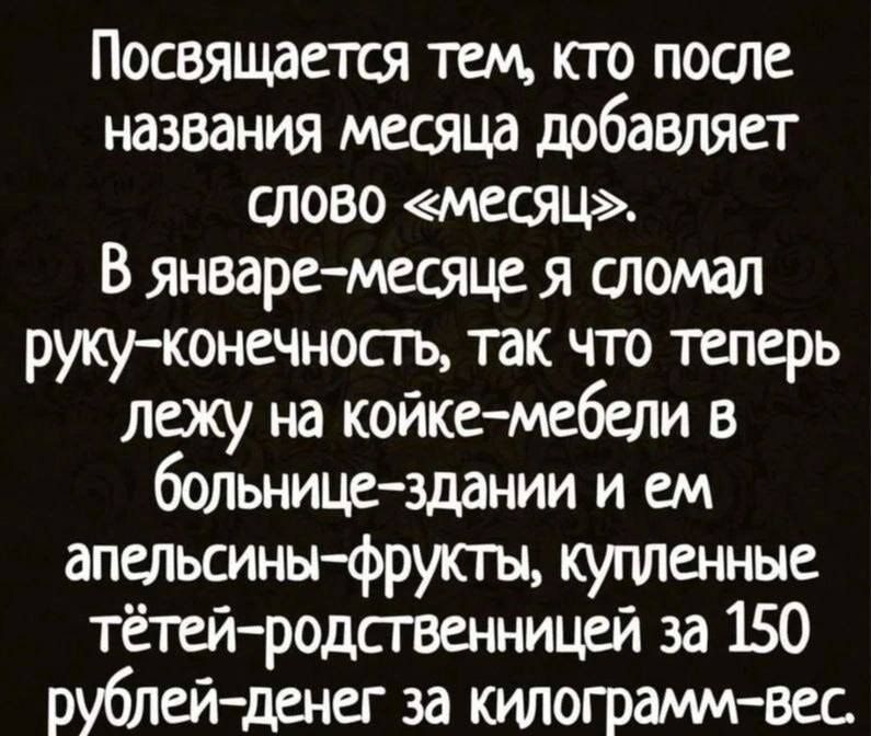 Посвящается тем кто после названия месяца добавляет тово аесяц В январе месяце я сломал руку конечность так что теперь лежу на койке мебели в больнице здании и см апельсины фрукты купленные тёти родственницей за 150 рублей денег за килограмм вес