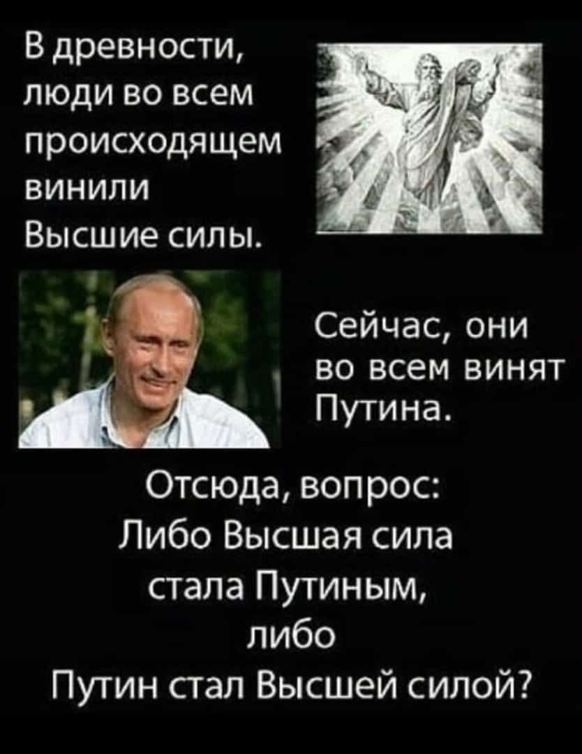 В древности люди во всем происходящем винили Высшие силы 1 Сейчас они во всем винят Путина Отсюда вопрос Либо Высшая сила стала Путиным либо Путин стал Высшей силой