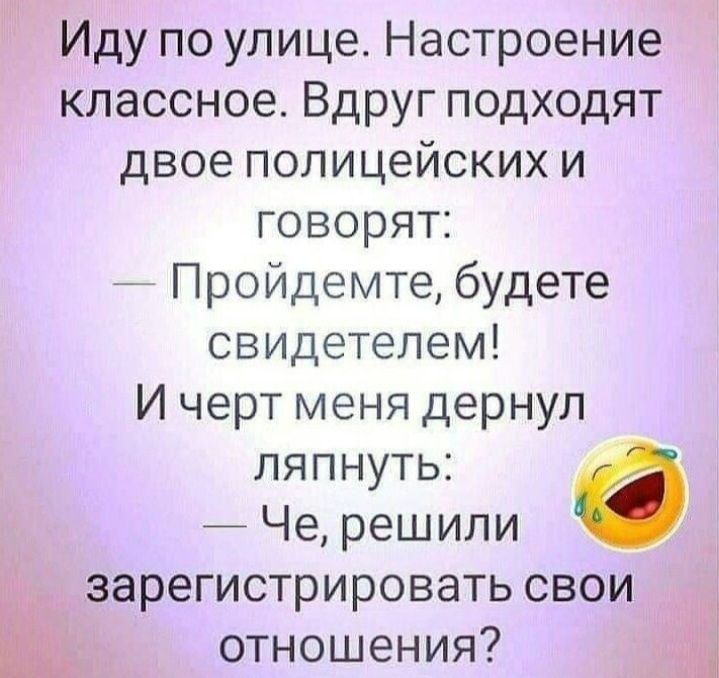 Иду по улице Настроение классное Вдруг подходят двое полицейских и говорят __ Пройдемте будете свидетелем И черт меня дернул ляпнуть _ Че решили зарегистрировать свои отношения