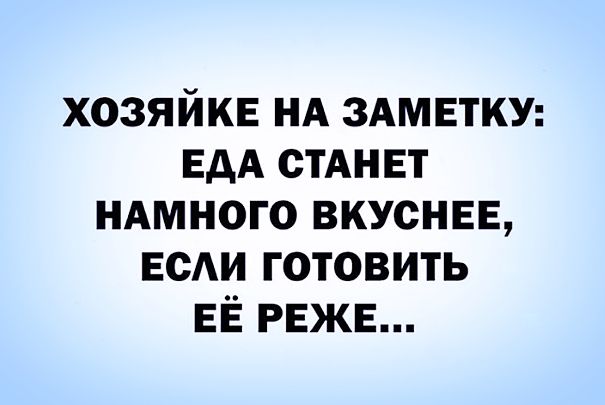 хозяйке НА ЗАМЕТКУ ЕДА СТАНЕТ НАМНОГО вкуснее ЕсАи готовить ЕЁ РЕЖЕ