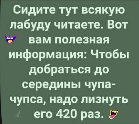 Сидите тут всякую лабуду читаете Вот 15341 вам полезная информация Чтобы добраться до середины чупа чупса надо лизнуть его 420 раз Б