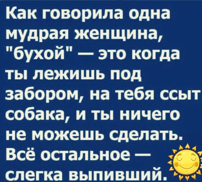 Как говорила одна мудрая женщина бухой это когда ты лежишь под забором на тебя ссыт собака и ты ничего не можешь сделать_ Всё остальное д слегка выпивший