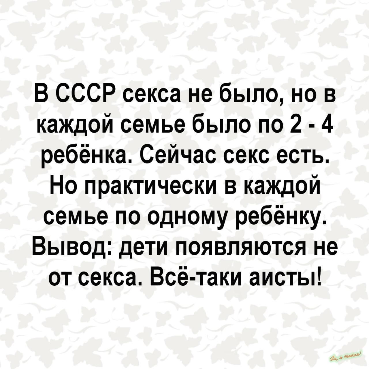 В СССР секса не было но в каждой семье было по 2 4 ребёнка Сейчас секс есть Но практически в каждой семье по одному ребёнку Вывод дети появляются не от секса Всё таки аисты