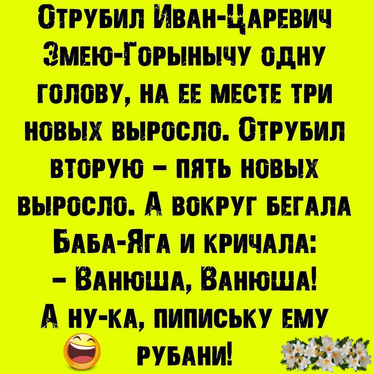 СТРУБИЛ ИВАН ЦАРЕВИЧ ЗМЕЮ ГоРЫНЫЧУ ОДНУ ГОЛОВУ НА ЕЕ МЕСТЕ ТРИ НОВЫХ ВЫРОСЛО СТРУБИЛ ВТОРУЮ ПЯТЬ НОВЫХ ВЫРОСЛО А ВокРУГ БЕГАЛА БАБА ЯГА И КРИЧАЛА ВАНЮША ВАНЮША А НУ КА ПИПИСЬКУ ЕМУ ы РУуБАнИ АЙ