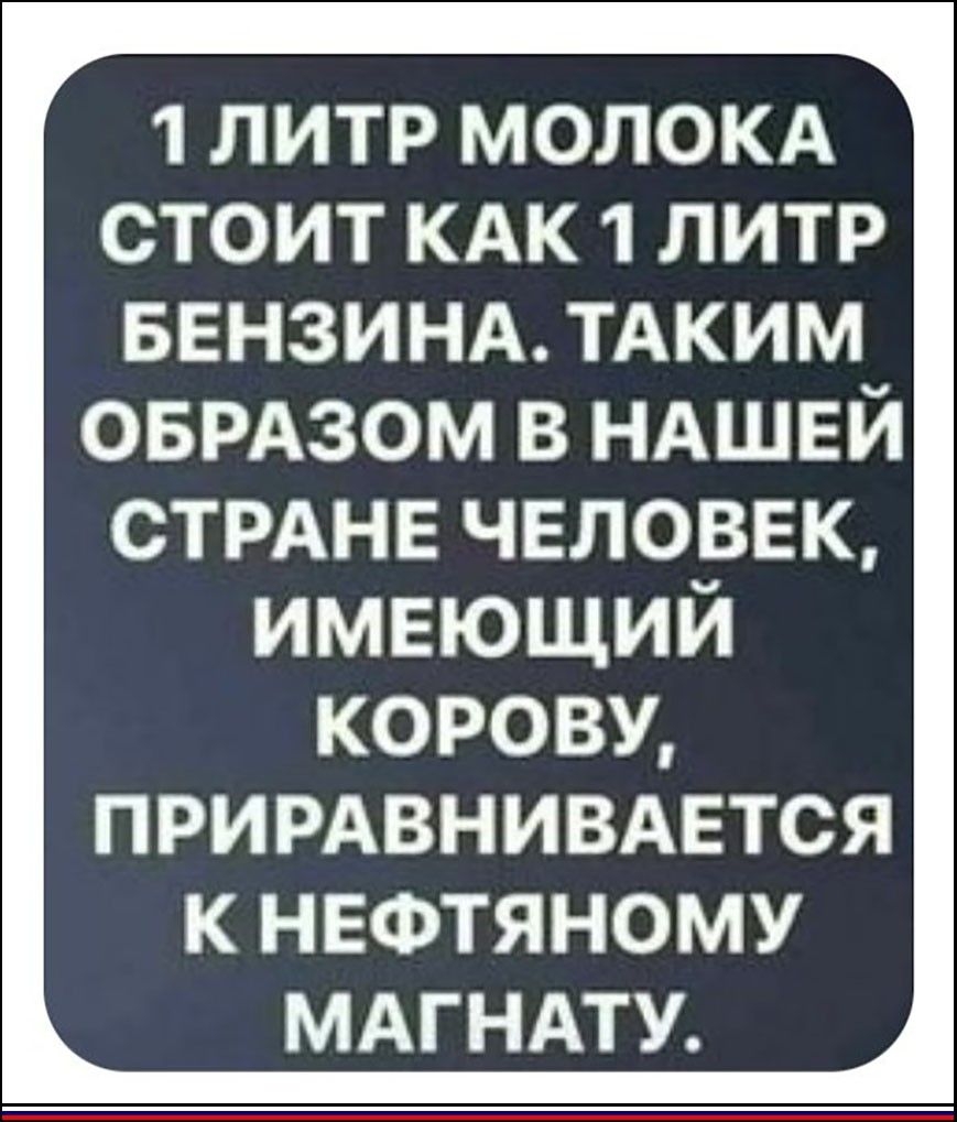 1 ЛИТР МОЛОКА СТОИТ КАК 1 ЛИТР БЕНЗИНА ТАКИМ ОБРАЗОМ В НАШЕЙ СТРАНЕ ЧЕЛОВЕК ИМЕЮЩИЙ КОРОВУ ПРИРАВНИВАЕТСЯ К НЕФТЯНОМУ МАГНАТУ