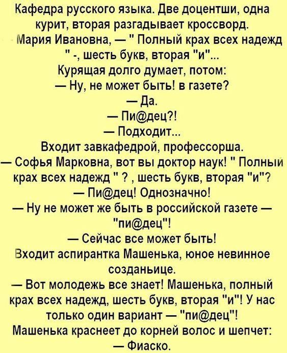 Кафедра русского языка Две доцентши одна курит вторая разгадывает кроссворд Мария Ивановна Полный крах всех надежд шесть букв вторая и Курящая долго думает потом Ну не может быть в газете Да Пидец Подходит Входит завкафедрой профессорша Софья Марковна вот вы доктор наук Полный крах всех надежд шесть букв вторая и Пидец Однозначно Нуне может же быть