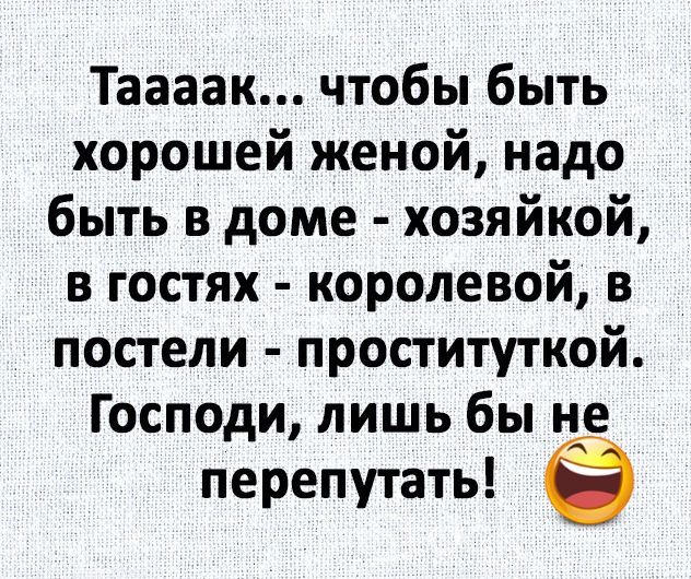 Таааак чтобы быть хорошей женой надо быть в доме хозяйкой в гостях королевой в постели проституткой Господи лишь бы не перепутать