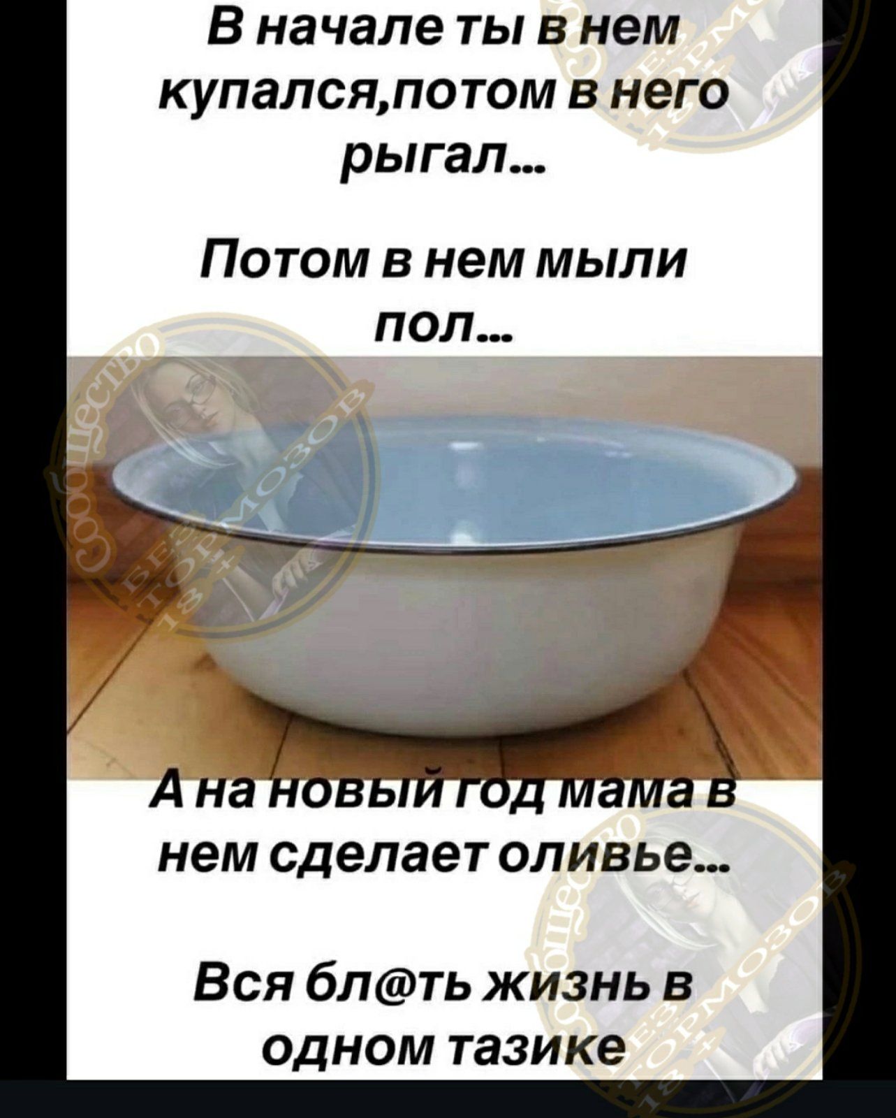 В начале ты в нем купалсяпотом в него рыгал Потом в нем мыли нем сделает оливье Вся блть жизнь в одном тазике